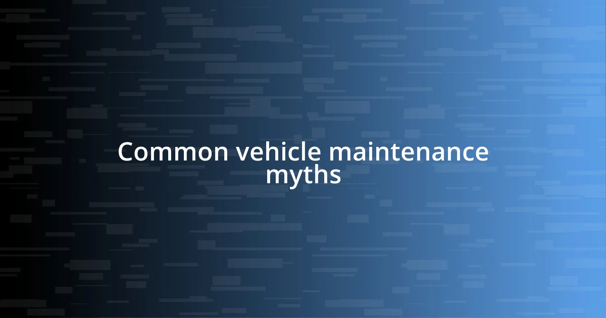 Common vehicle maintenance myths